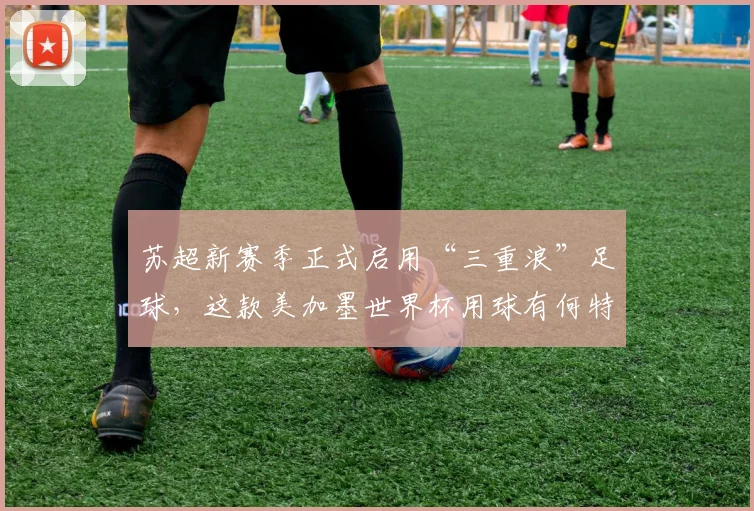 苏超新赛季正式启用“三重浪”足球，这款美加墨世界杯用球有何特点？哪里能买到？