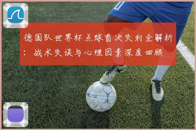 德国队世界杯点球首次失利全解析：战术失误与心理因素深度回顾