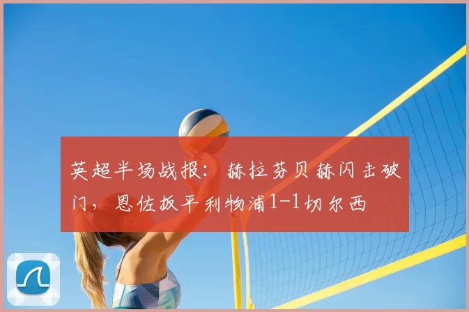 英超半场战报：赫拉芬贝赫闪击破门，恩佐扳平利物浦1-1切尔西