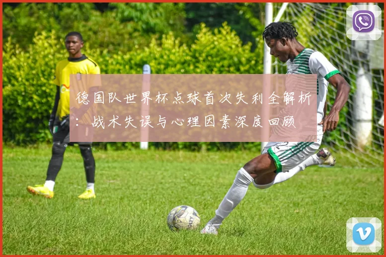 德国队世界杯点球首次失利全解析：战术失误与心理因素深度回顾