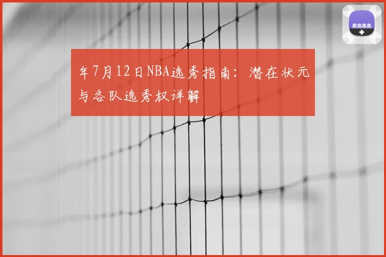 年7月12日NBA选秀指南：潜在状元与各队选秀权详解