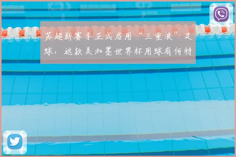 苏超新赛季正式启用“三重浪”足球,这款美加墨世界杯用球有何特点?哪里能买到?