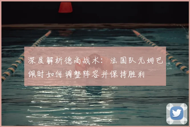 深度解析德尚战术:法国队无姆巴佩时如何调整阵容并保持胜利