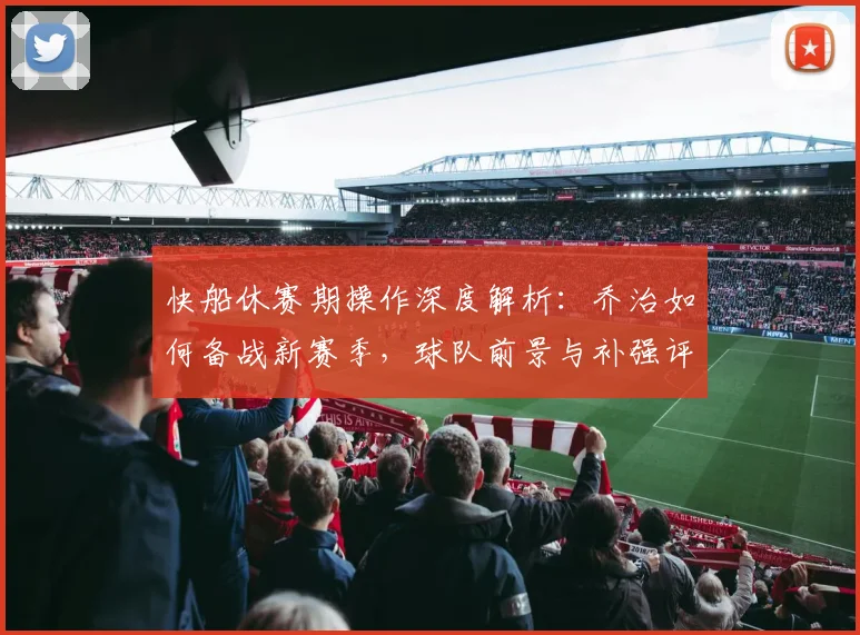 快船休赛期操作深度解析：乔治如何备战新赛季，球队前景与补强评分一览