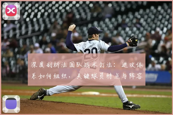 深度剖析法国队战术打法：进攻体系如何组织，关键球员特点与阵容优势解析