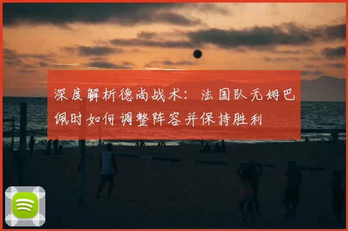 深度解析德尚战术：法国队无姆巴佩时如何调整阵容并保持胜利