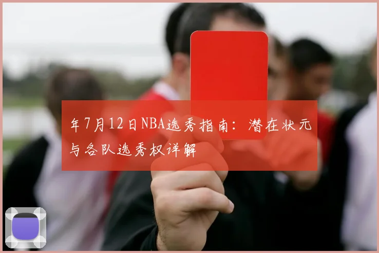 年7月12日NBA选秀指南：潜在状元与各队选秀权详解