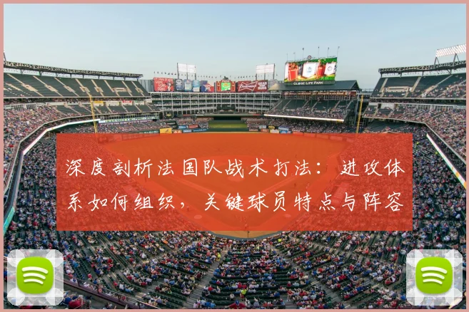 深度剖析法国队战术打法：进攻体系如何组织，关键球员特点与阵容优势解析