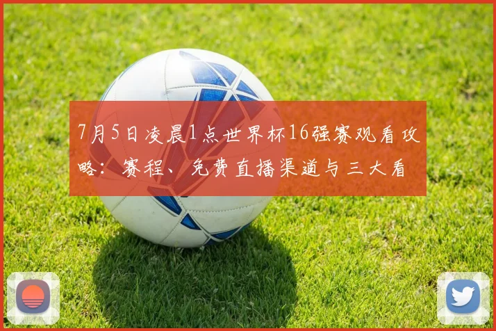 7月5日凌晨1点世界杯16强赛观看攻略:赛程、免费直播渠道与三大看点解析