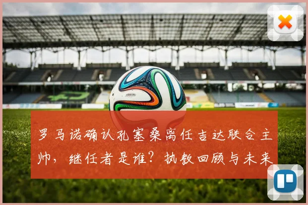 罗马诺确认孔塞桑离任吉达联合主帅,继任者是谁?执教回顾与未来动向分析
